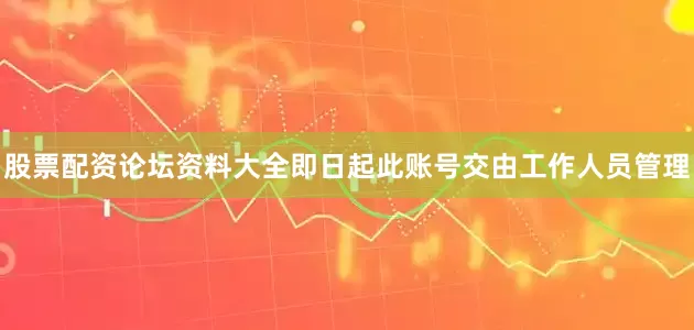 股票配资论坛资料大全即日起此账号交由工作人员管理