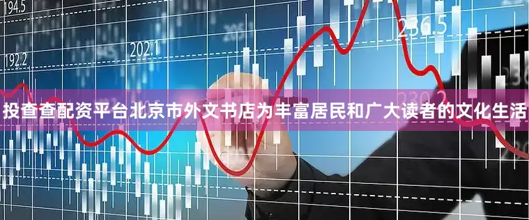 投查查配资平台北京市外文书店为丰富居民和广大读者的文化生活