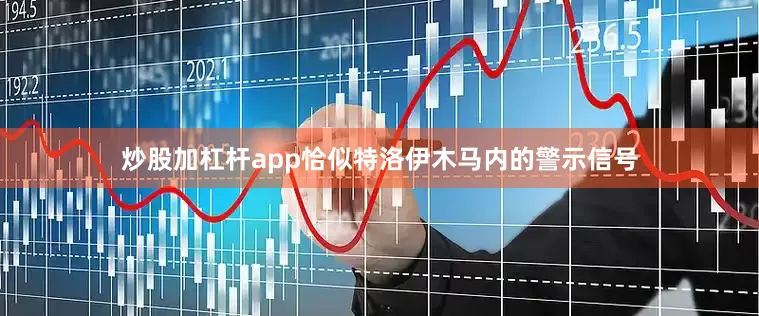 炒股加杠杆app恰似特洛伊木马内的警示信号