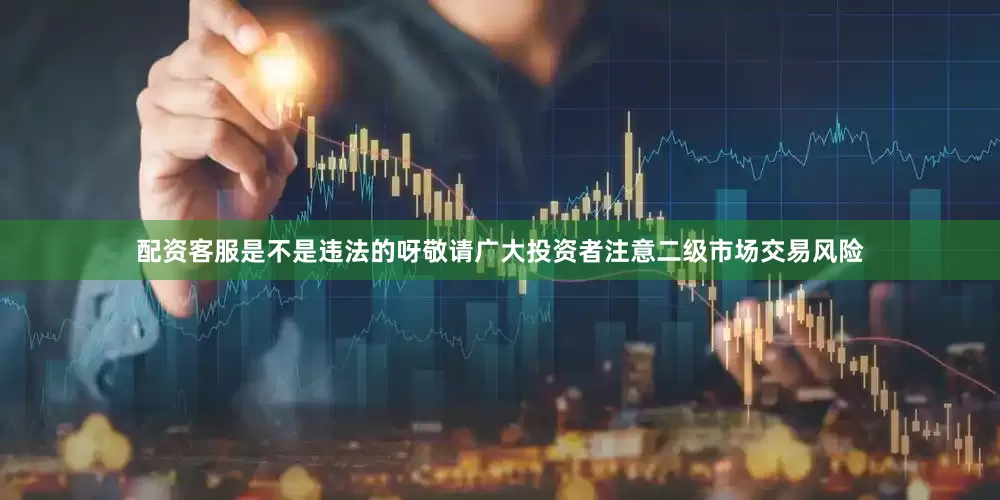 配资客服是不是违法的呀敬请广大投资者注意二级市场交易风险