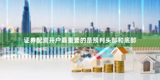 证券配资开户最重要的是预判头部和底部
