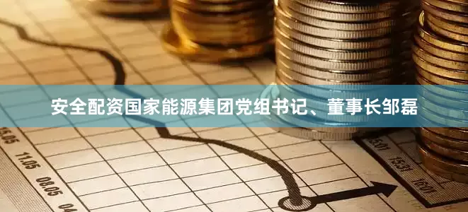 安全配资国家能源集团党组书记、董事长邹磊