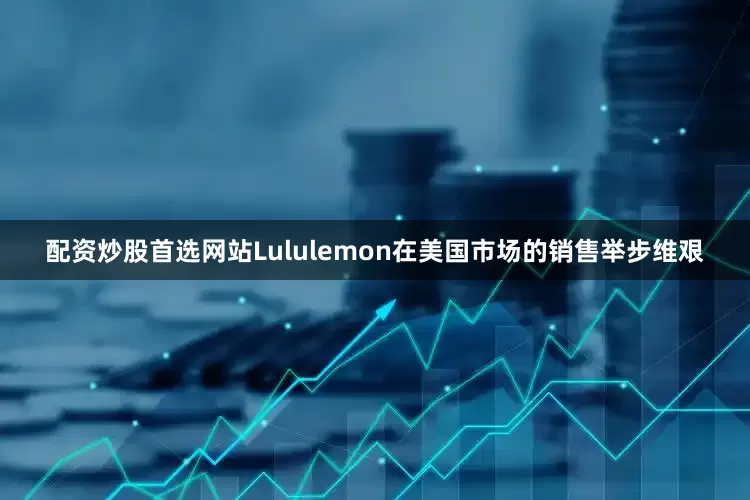 配资炒股首选网站Lululemon在美国市场的销售举步维艰