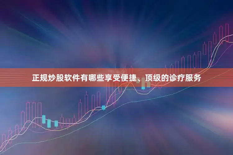 正规炒股软件有哪些享受便捷、顶级的诊疗服务