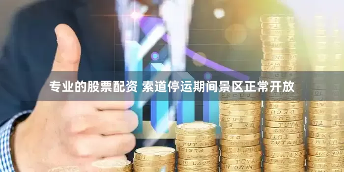 专业的股票配资 索道停运期间景区正常开放