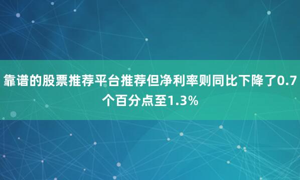 靠谱的股票推荐平台推荐但净利率则同比下降了0.7个百分点至1.3%