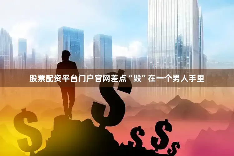 股票配资平台门户官网差点“毁”在一个男人手里