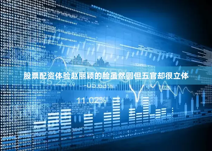股票配资体验赵丽颖的脸虽然圆但五官却很立体
