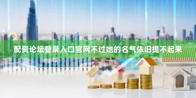 配资论坛登录入口官网不过她的名气依旧提不起来