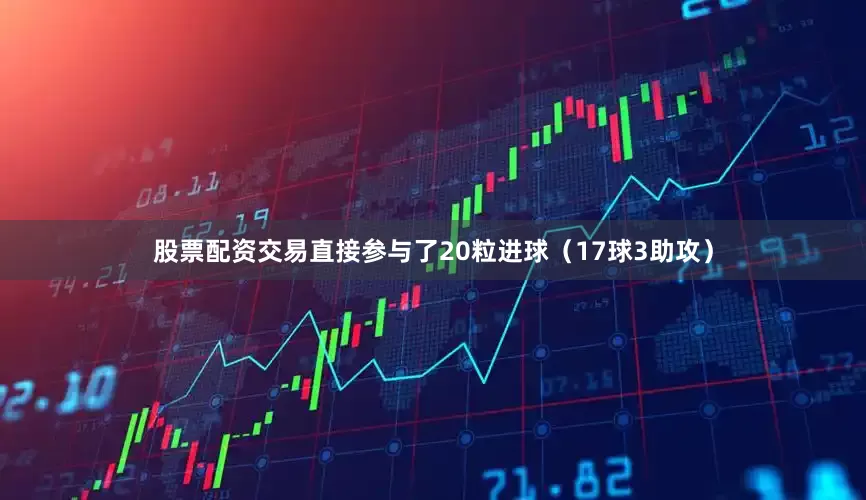 股票配资交易直接参与了20粒进球（17球3助攻）